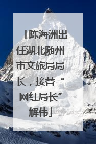 陈海洲出任湖北随州市文旅局局长，接替“网红局长”解伟