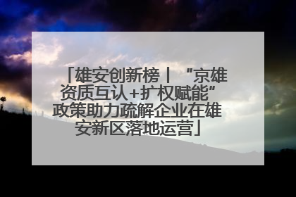 雄安创新榜丨“京雄资质互认+扩权赋能”政策助力疏解企业在雄安新区落地运营