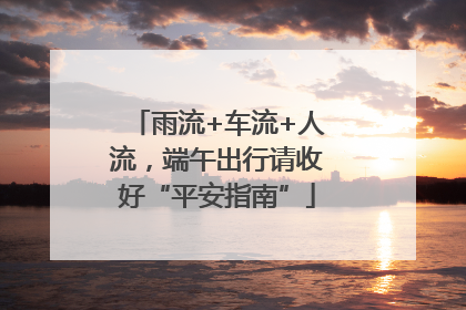 雨流+车流+人流，端午出行请收好“平安指南”