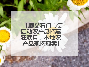 顺义石门市集启动农产品特惠狂欢月，本地农产品现摘现卖