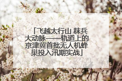 飞越太行山 秣兵大动脉——轨道上的京津冀首批无人机蜂巢投入汛期实战