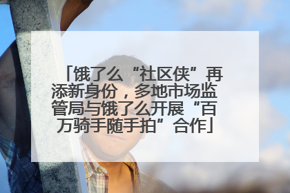 饿了么“社区侠”再添新身份，多地市场监管局与饿了么开展“百万骑手随手拍”合作