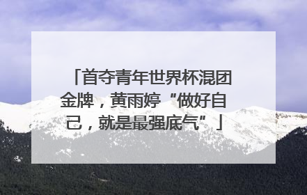 首夺青年世界杯混团金牌，黄雨婷“做好自己，就是最强底气”