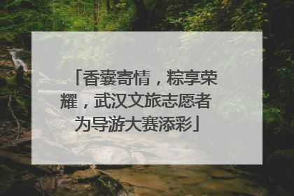 香囊寄情，粽享荣耀，武汉文旅志愿者为导游大赛添彩