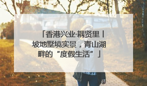 香港兴业·耦贤里丨坡地墅境实景，青山湖畔的“度假生活”