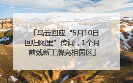 马云回应“5月10日回归阿里”传闻，1个月前戴新工牌亮相园区