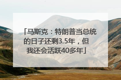 马斯克：特朗普当总统的日子还剩3.5年，但我还会活跃40多年