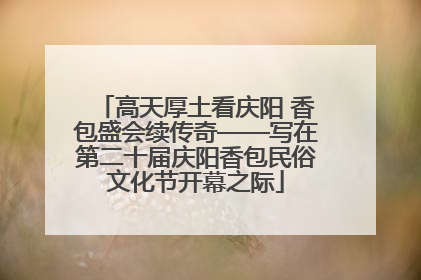 高天厚土看庆阳 香包盛会续传奇——写在第二十届庆阳香包民俗文化节开幕之际