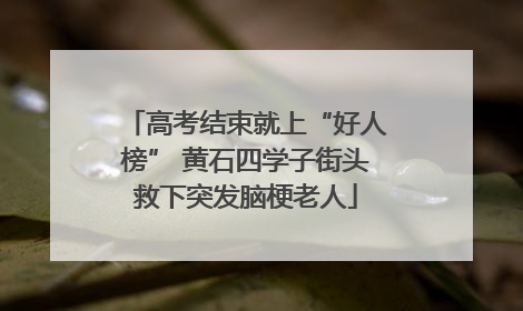 高考结束就上“好人榜” 黄石四学子街头救下突发脑梗老人