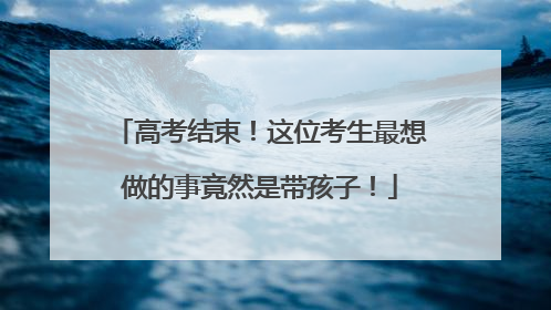 高考结束！这位考生最想做的事竟然是带孩子！