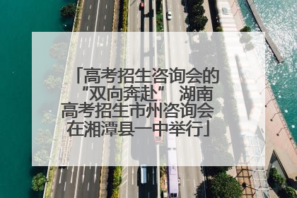 高考招生咨询会的“双向奔赴” 湖南高考招生市州咨询会在湘潭县一中举行