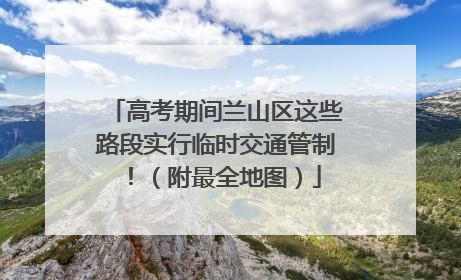 高考期间兰山区这些路段实行临时交通管制！（附最全地图）