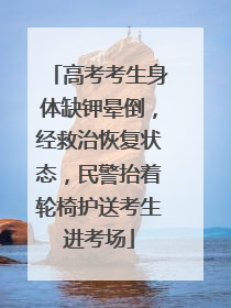 高考考生身体缺钾晕倒，经救治恢复状态，民警抬着轮椅护送考生进考场