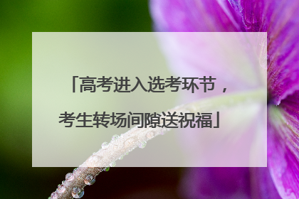 高考进入选考环节，考生转场间隙送祝福