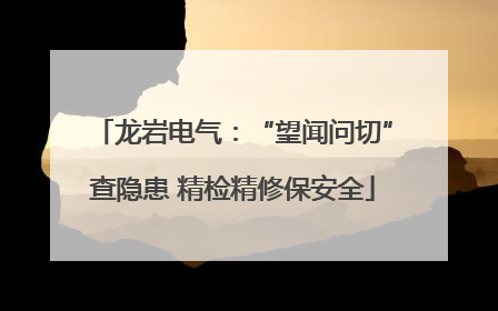 龙岩电气：“望闻问切”查隐患 精检精修保安全