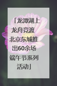 龙潭湖上龙舟竞渡 北京东城推出60余场端午节系列活动