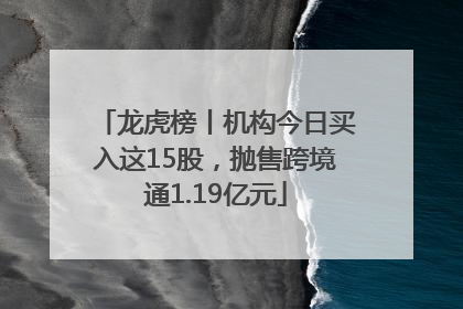 龙虎榜丨机构今日买入这15股，抛售跨境通1.19亿元