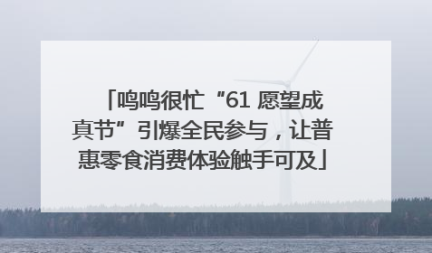 鸣鸣很忙“61 愿望成真节”引爆全民参与，让普惠零食消费体验触手可及