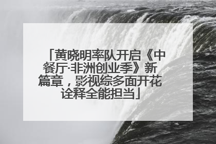 黄晓明率队开启《中餐厅·非洲创业季》新篇章，影视综多面开花诠释全能担当