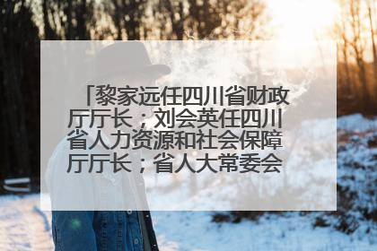 黎家远任四川省财政厅厅长；刘会英任四川省人力资源和社会保障厅厅长；省人大常委会任免一批干部