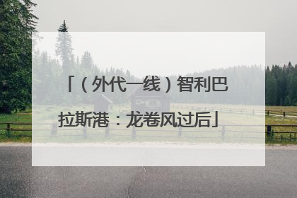 （外代一线）智利巴拉斯港：龙卷风过后