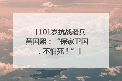 101岁抗战老兵黄国熙：“保家卫国，不怕死！”