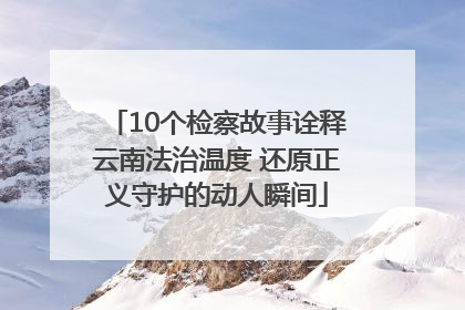 10个检察故事诠释云南法治温度 还原正义守护的动人瞬间
