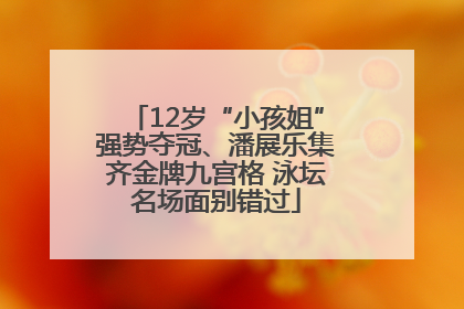 12岁“小孩姐”强势夺冠、潘展乐集齐金牌九宫格 泳坛名场面别错过