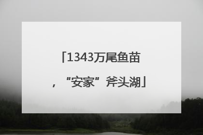 1343万尾鱼苗，“安家”斧头湖