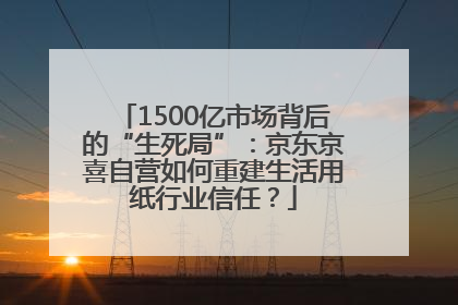 1500亿市场背后的“生死局”：京东京喜自营如何重建生活用纸行业信任？