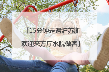15分钟走遍沪苏浙 欢迎来方厅水院做客