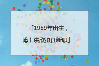 1989年出生，博士洪欣拟任新职