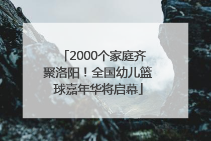 2000个家庭齐聚洛阳！全国幼儿篮球嘉年华将启幕