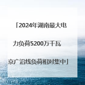 2024年湖南最大电力负荷5200万千瓦 京广沿线负荷相对集中