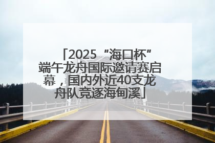 2025“海口杯”端午龙舟国际邀请赛启幕，国内外近40支龙舟队竞逐海甸溪