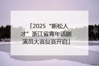 2025“新松人才”浙江省青年话剧演员大赛复赛开启