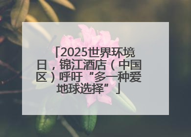 2025世界环境日，锦江酒店（中国区）呼吁“多一种爱地球选择”