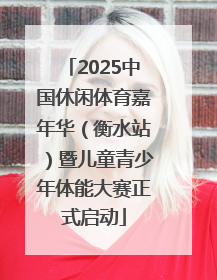 2025中国休闲体育嘉年华（衡水站）暨儿童青少年体能大赛正式启动