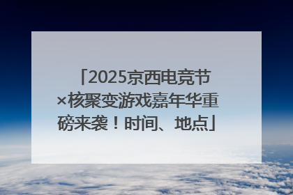 2025京西电竞节×核聚变游戏嘉年华重磅来袭！时间、地点