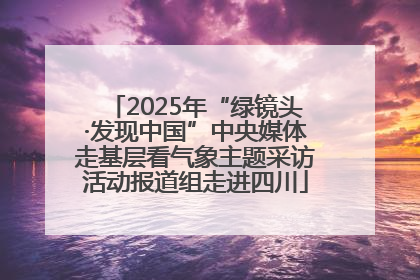2025年“绿镜头·发现中国”中央媒体走基层看气象主题采访活动报道组走进四川