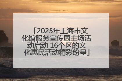 2025年上海市文化馆服务宣传周主场活动启动 16个区的文化惠民活动精彩纷呈