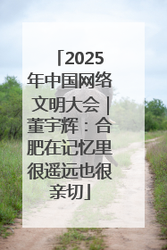 2025年中国网络文明大会｜董宇辉：合肥在记忆里很遥远也很亲切