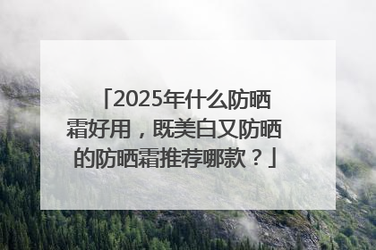 2025年什么防晒霜好用，既美白又防晒的防晒霜推荐哪款？