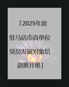 2025年度驻马店市直单位党员发展对象培训班开班