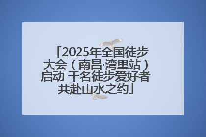 2025年全国徒步大会（南昌·湾里站）启动 千名徒步爱好者共赴山水之约
