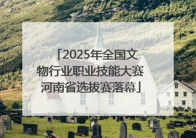 2025年全国文物行业职业技能大赛河南省选拔赛落幕