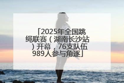 2025年全国跳绳联赛（湖南长沙站）开幕，76支队伍989人参与角逐