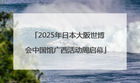 2025年日本大阪世博会中国馆广西活动周启幕