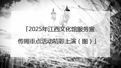 2025年江西文化馆服务宣传周重点活动精彩上演（图）