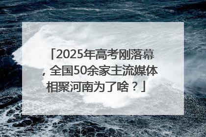 2025年高考刚落幕，全国50余家主流媒体相聚河南为了啥？